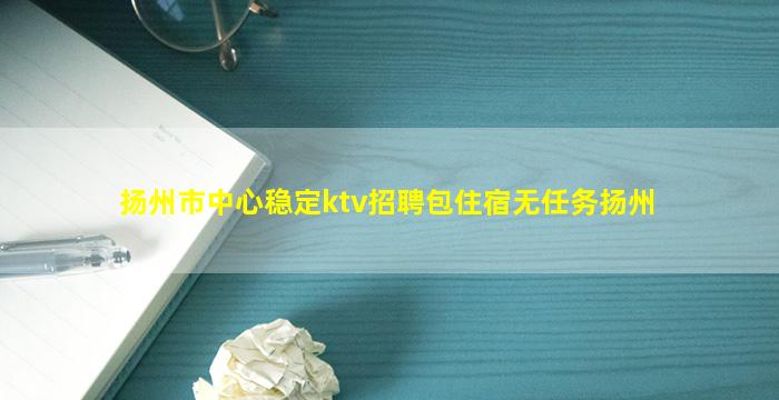 扬州市中心稳定ktv招聘包住宿无任务扬州
